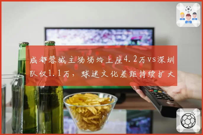 成都蓉城主场场均上座4.2万vs深圳队仅1.1万,球迷文化差距持续扩大