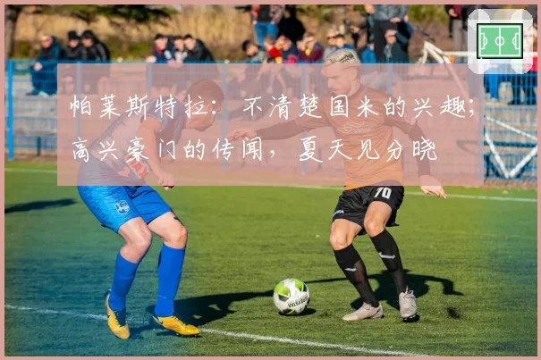 帕莱斯特拉:不清楚国米的兴趣;高兴豪门的传闻,夏天见分晓