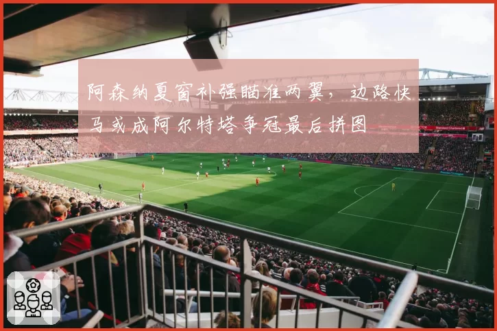 阿森纳夏窗补强瞄准两翼,边路快马或成阿尔特塔争冠最后拼图