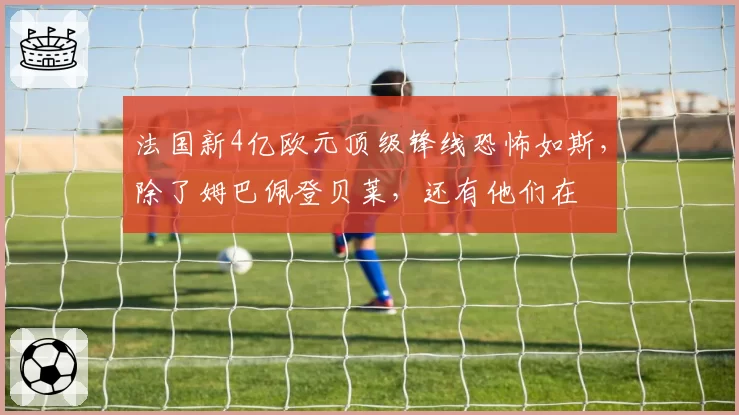 法国新4亿欧元顶级锋线恐怖如斯,除了姆巴佩登贝莱,还有他们在