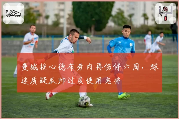 曼城核心德布劳内再伤停六周，球迷质疑瓜帅过度使用老将