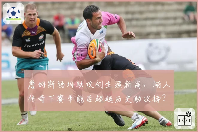 詹姆斯场均助攻创生涯新高,湖人传奇下赛季能否超越历史助攻榜?