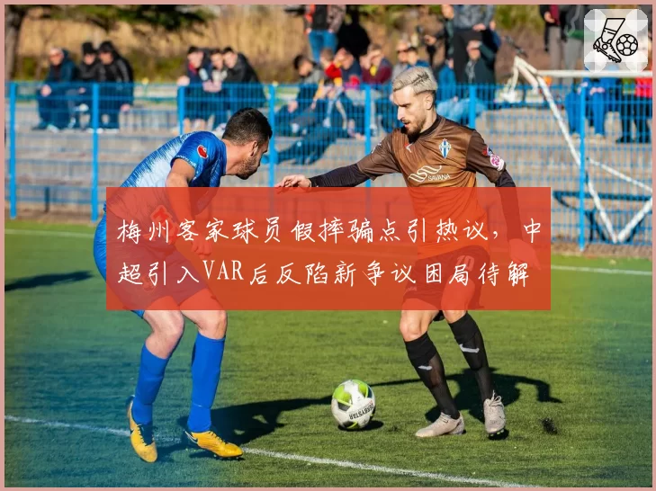梅州客家球员假摔骗点引热议,中超引入VAR后反陷新争议困局待解