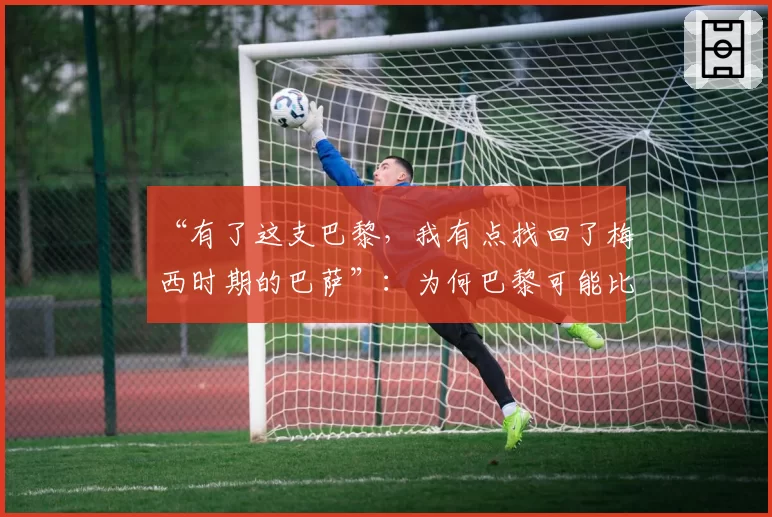 “有了这支巴黎，我有点找回了梅西时期的巴萨”：为何巴黎可能比上赛季更强——2026年4月9日