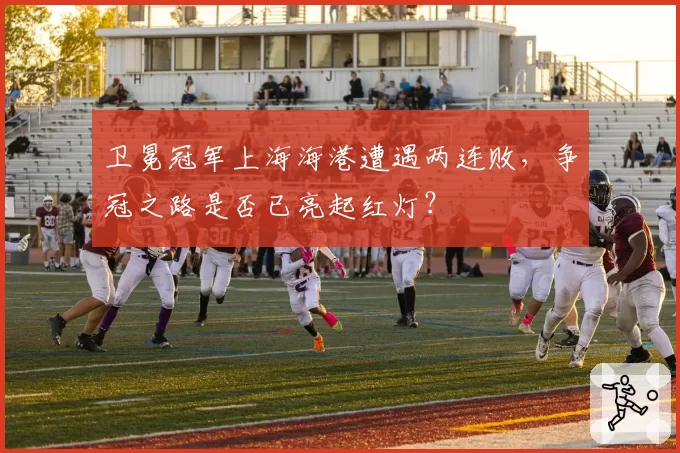 卫冕冠军上海海港遭遇两连败,争冠之路是否已亮起红灯?