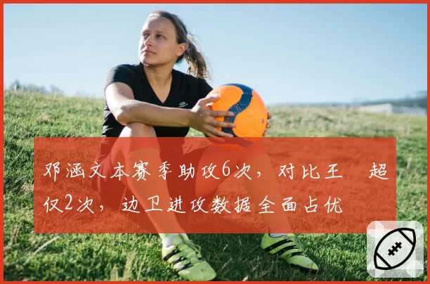 邓涵文本赛季助攻6次,对比王燊超仅2次,边卫进攻数据全面占优
