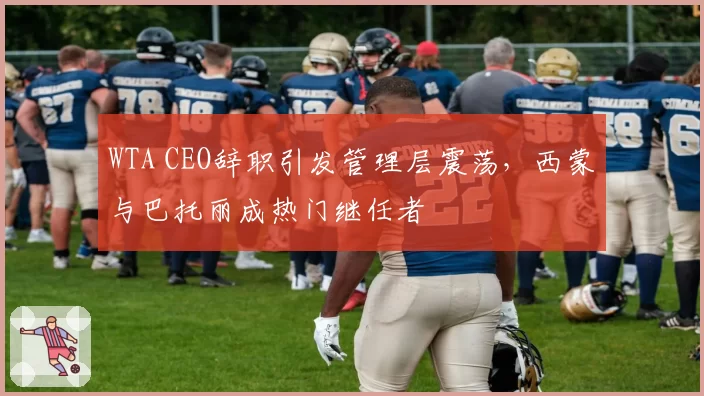 WTA CEO辞职引发管理层震荡，西蒙与巴托丽成热门继任者