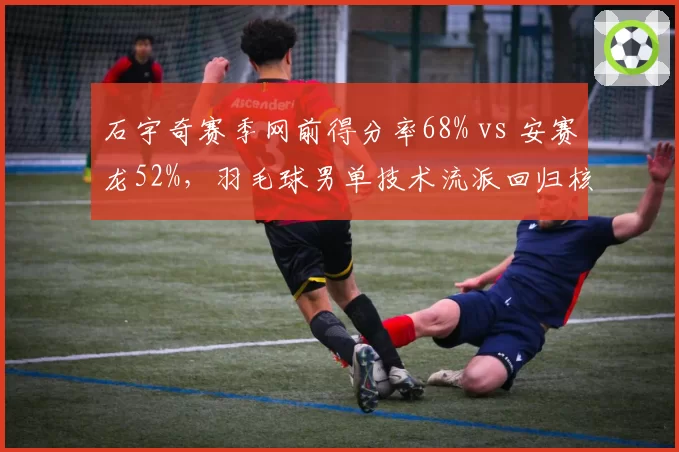 石宇奇赛季网前得分率68% vs 安赛龙52%,羽毛球男单技术流派回归核心