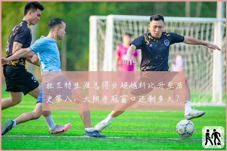 杜兰特生涯总得分超越科比升至历史第八,太阳夺冠窗口还剩多久?