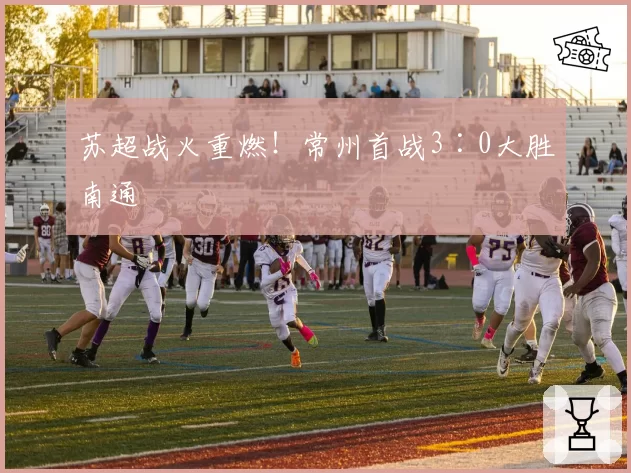 苏超战火重燃!常州首战3∶0大胜南通