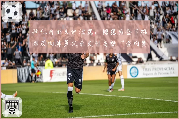 拜仁内部文件泄露，揭露为签下维尔茨向球员父亲支付高额“咨询费”