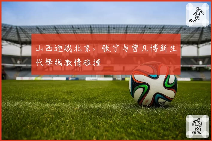 山西迎战北京,张宁与曾凡博新生代锋线激情碰撞