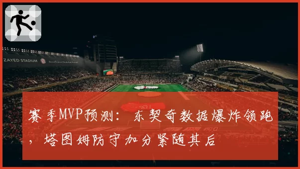 赛季MVP预测:东契奇数据爆炸领跑,塔图姆防守加分紧随其后