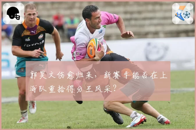 郭昊文伤愈归来，新赛季能否在上海队重拾得分王风采？