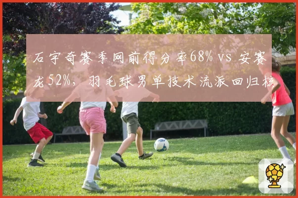 石宇奇赛季网前得分率68% vs 安赛龙52%,羽毛球男单技术流派回归核心