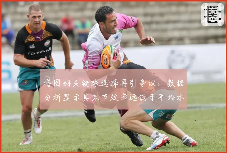 塔图姆关键球选择再引争议，数据分析显示其末节效率远低于平均水平