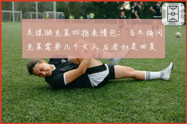 美媒晒克莱四指表情包:马冬梅问克莱需要几个女人 后者如是回复