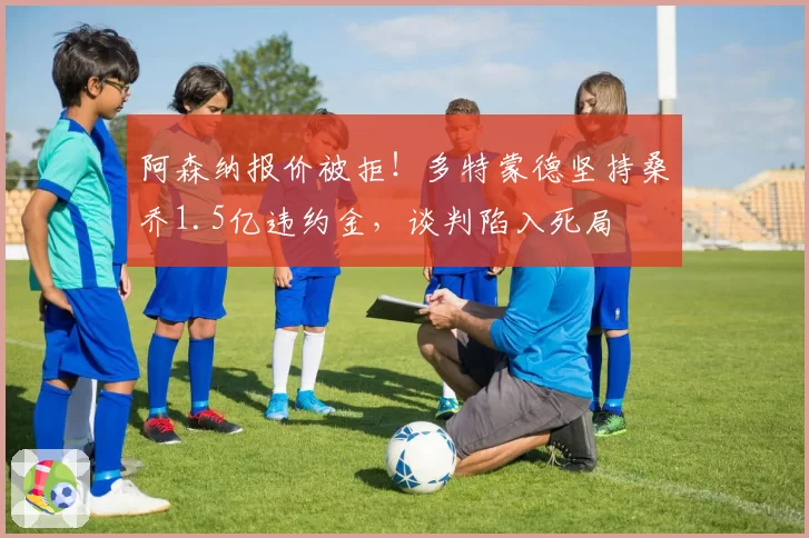 阿森纳报价被拒!多特蒙德坚持桑乔1.5亿违约金,谈判陷入死局