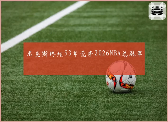 尼克斯终结53年荒夺2026NBA总冠军