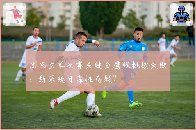 法网女单决赛关键分鹰眼挑战失败，新系统可靠性存疑？