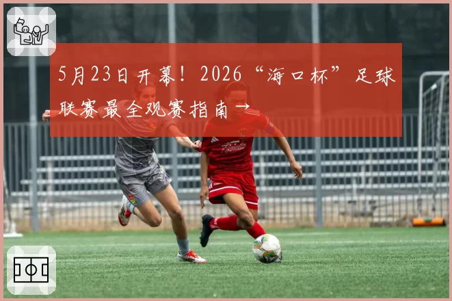 5月23日开幕!2026“海口杯”足球联赛最全观赛指南→