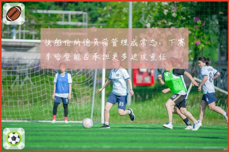 快船伦纳德负荷管理成常态,下赛季哈登能否承担更多进攻重任