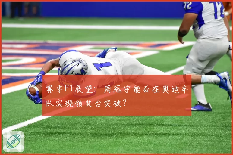 赛季F1展望:周冠宇能否在奥迪车队实现领奖台突破?