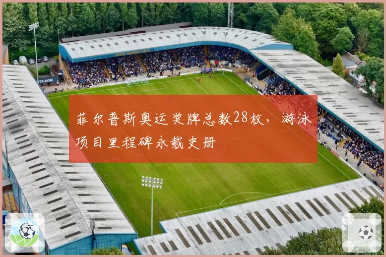 菲尔普斯奥运奖牌总数28枚,游泳项目里程碑永载史册