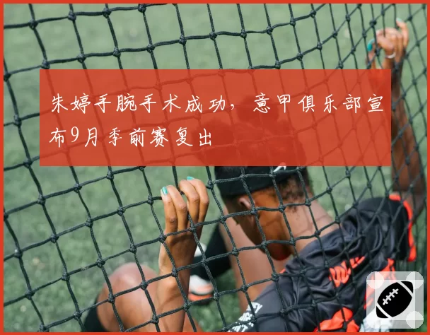 朱婷手腕手术成功,意甲俱乐部宣布9月季前赛复出