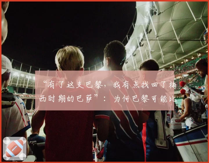 “有了这支巴黎,我有点找回了梅西时期的巴萨”:为何巴黎可能比上赛季更强——2026年4月9日